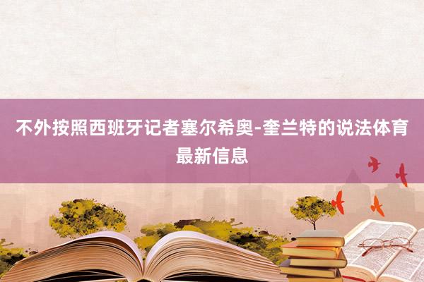 不外按照西班牙记者塞尔希奥-奎兰特的说法体育最新信息