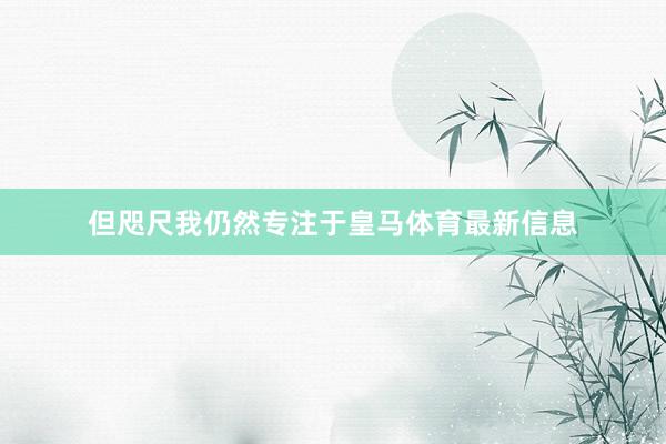 但咫尺我仍然专注于皇马体育最新信息