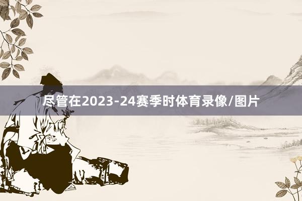 尽管在2023-24赛季时体育录像/图片