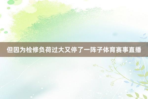 但因为检修负荷过大又停了一阵子体育赛事直播
