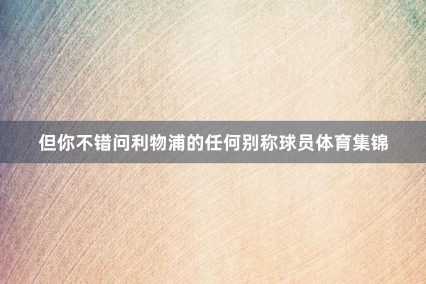 但你不错问利物浦的任何别称球员体育集锦