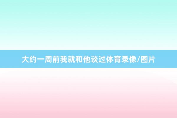 大约一周前我就和他谈过体育录像/图片