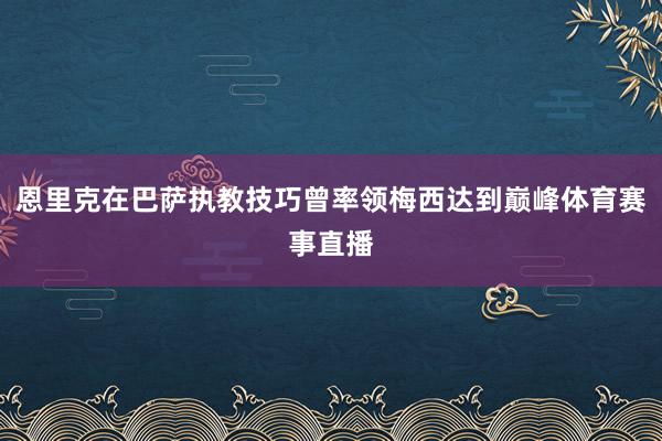 恩里克在巴萨执教技巧曾率领梅西达到巅峰体育赛事直播