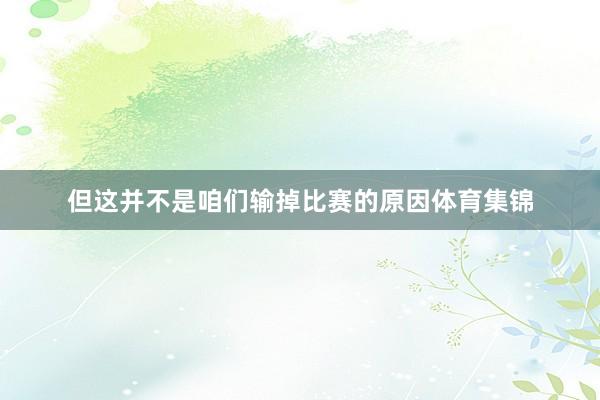 但这并不是咱们输掉比赛的原因体育集锦