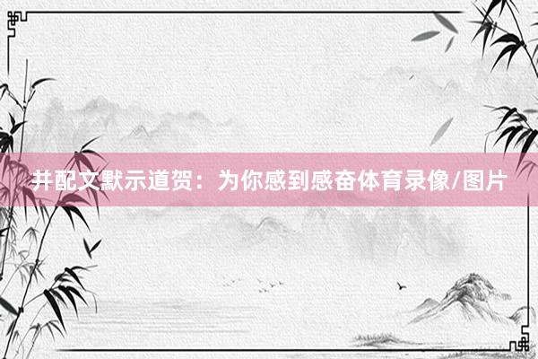 并配文默示道贺:为你感到感奋体育录像/图片