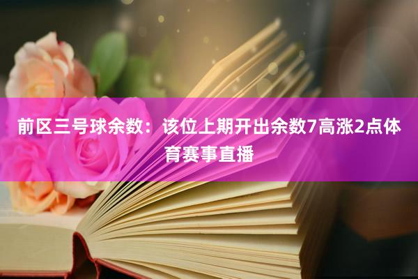 前区三号球余数：该位上期开出余数7高涨2点体育赛事直播