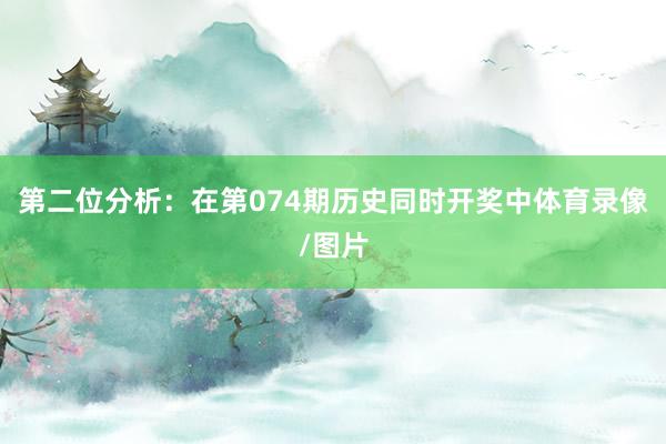 第二位分析：在第074期历史同时开奖中体育录像/图片