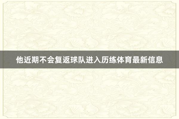 他近期不会复返球队进入历练体育最新信息