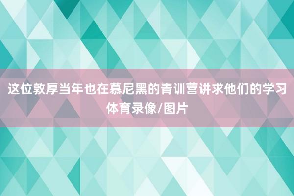 这位敦厚当年也在慕尼黑的青训营讲求他们的学习体育录像/图片