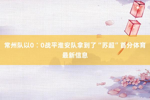 常州队以0∶0战平淮安队拿到了“苏超”首分体育最新信息