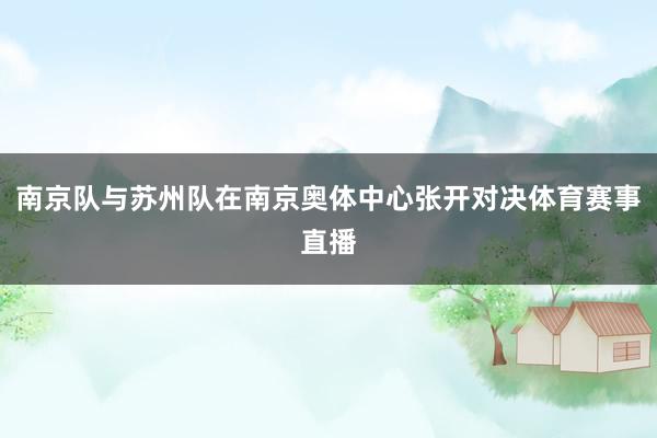 南京队与苏州队在南京奥体中心张开对决体育赛事直播