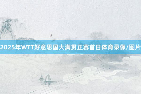 2025年WTT好意思国大满贯正赛首日体育录像/图片