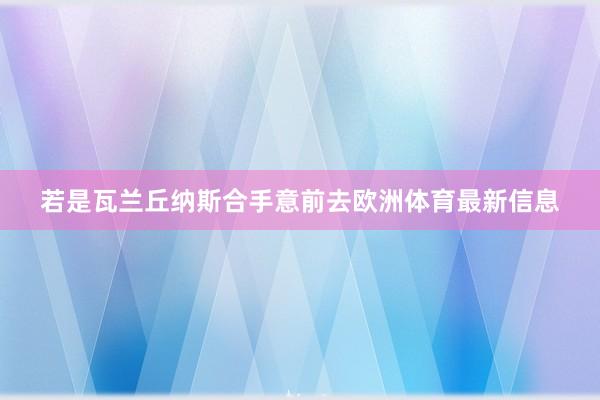 若是瓦兰丘纳斯合手意前去欧洲体育最新信息