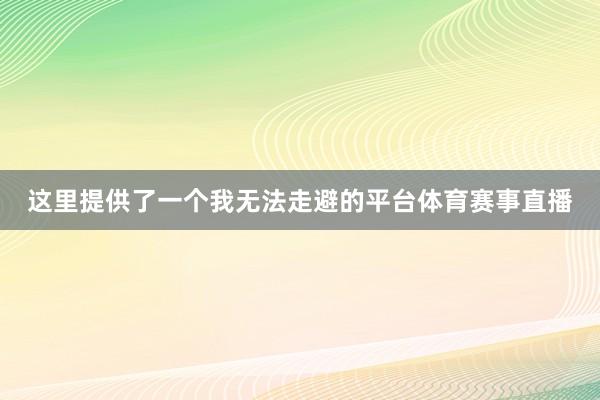 这里提供了一个我无法走避的平台体育赛事直播