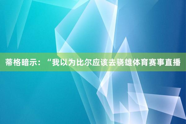 蒂格暗示：“我以为比尔应该去骁雄体育赛事直播