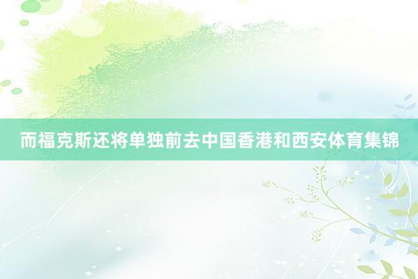而福克斯还将单独前去中国香港和西安体育集锦