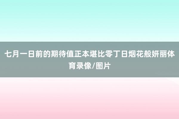 七月一日前的期待值正本堪比零丁日烟花般妍丽体育录像/图片