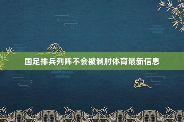国足排兵列阵不会被制肘体育最新信息