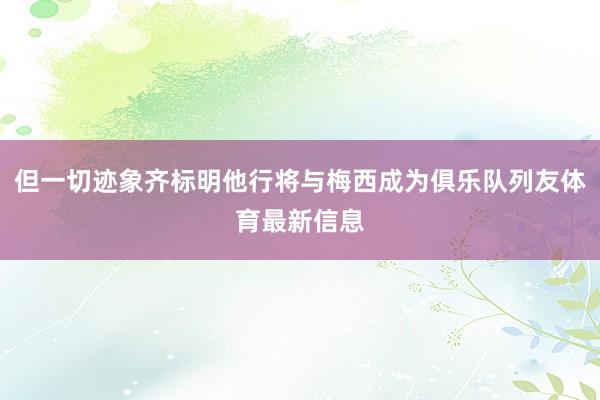 但一切迹象齐标明他行将与梅西成为俱乐队列友体育最新信息