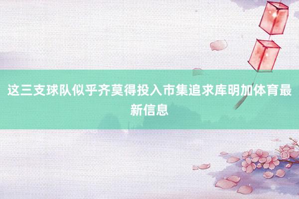 这三支球队似乎齐莫得投入市集追求库明加体育最新信息