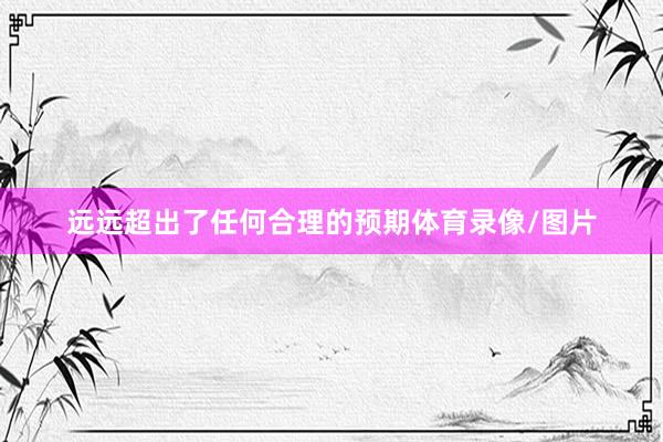 远远超出了任何合理的预期体育录像/图片