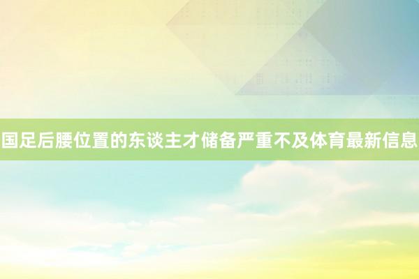 国足后腰位置的东谈主才储备严重不及体育最新信息
