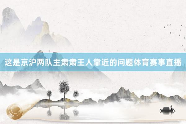 这是京沪两队主肃肃王人靠近的问题体育赛事直播