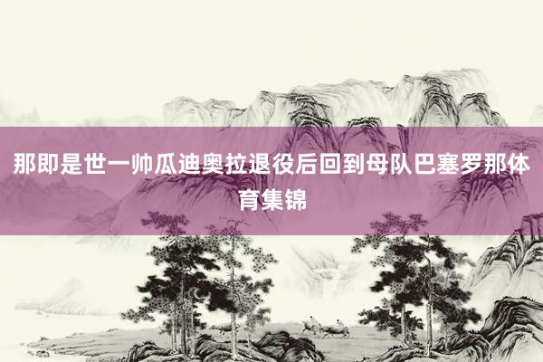 那即是世一帅瓜迪奥拉退役后回到母队巴塞罗那体育集锦