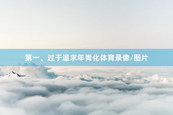 第一、过于追求年青化体育录像/图片