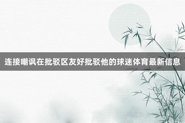 连接嘲讽在批驳区友好批驳他的球迷体育最新信息