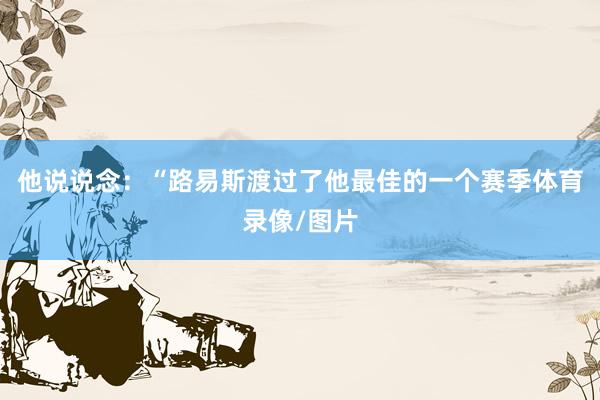 他说说念：“路易斯渡过了他最佳的一个赛季体育录像/图片