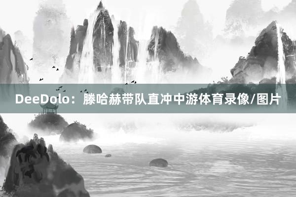 DeeDolo：滕哈赫带队直冲中游体育录像/图片