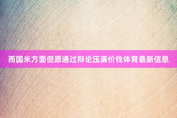 而国米方面但愿通过辩论压廉价钱体育最新信息