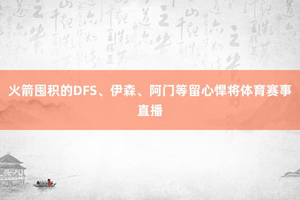 火箭囤积的DFS、伊森、阿门等留心悍将体育赛事直播