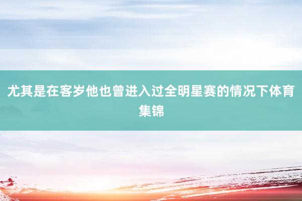 尤其是在客岁他也曾进入过全明星赛的情况下体育集锦