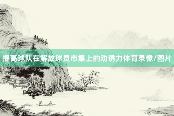 提高球队在解放球员市集上的劝诱力体育录像/图片