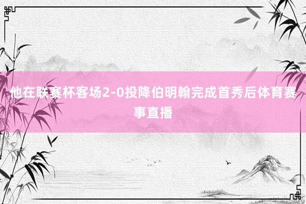他在联赛杯客场2-0投降伯明翰完成首秀后体育赛事直播