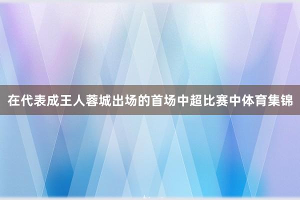 在代表成王人蓉城出场的首场中超比赛中体育集锦
