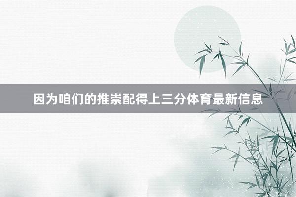 因为咱们的推崇配得上三分体育最新信息
