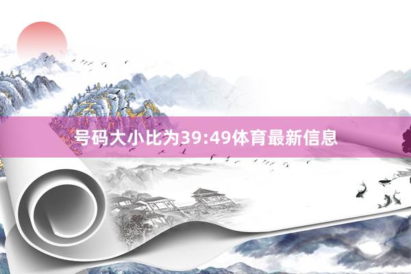 号码大小比为39:49体育最新信息