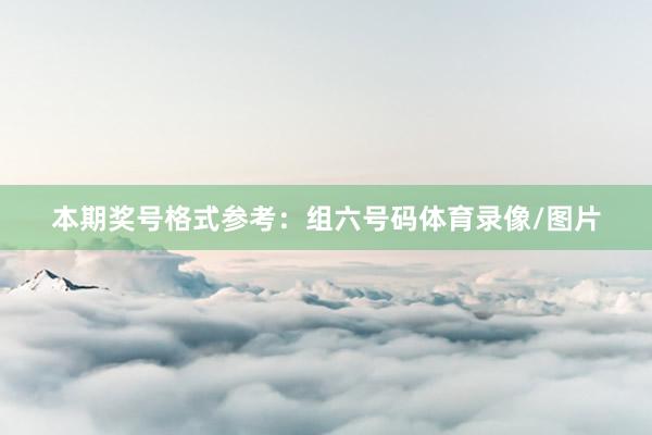 本期奖号格式参考：组六号码体育录像/图片