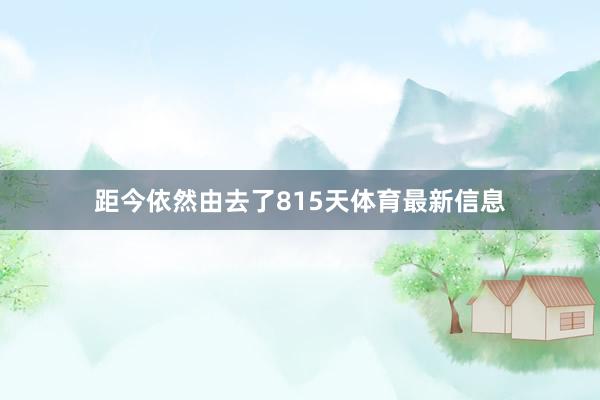 距今依然由去了815天体育最新信息