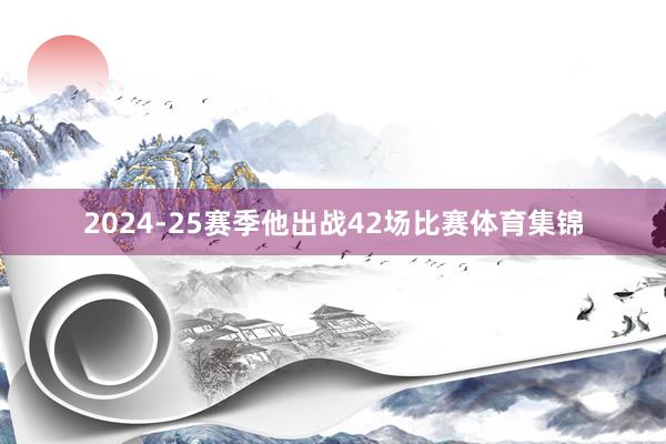 2024-25赛季他出战42场比赛体育集锦