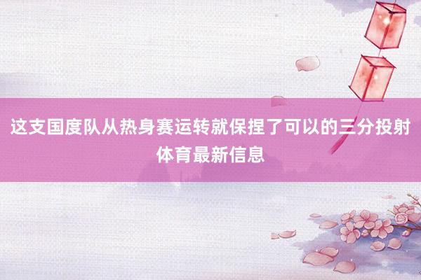 这支国度队从热身赛运转就保捏了可以的三分投射体育最新信息