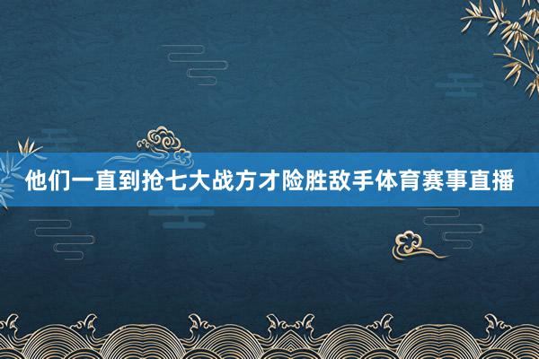 他们一直到抢七大战方才险胜敌手体育赛事直播