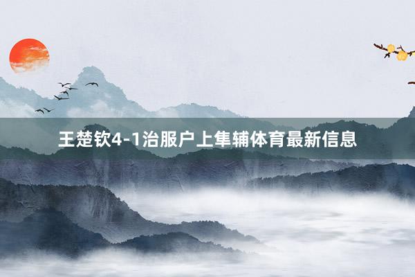 王楚钦4-1治服户上隼辅体育最新信息