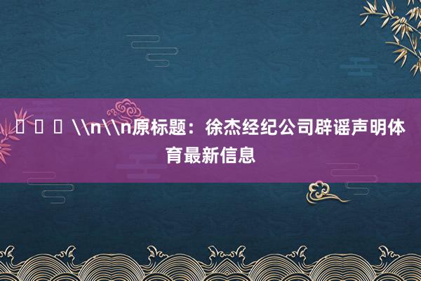​​​\n\n原标题：徐杰经纪公司辟谣声明体育最新信息