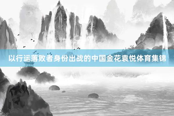以行运落败者身份出战的中国金花袁悦体育集锦