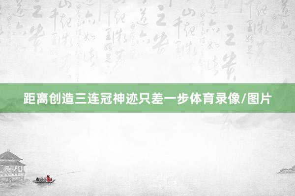 距离创造三连冠神迹只差一步体育录像/图片
