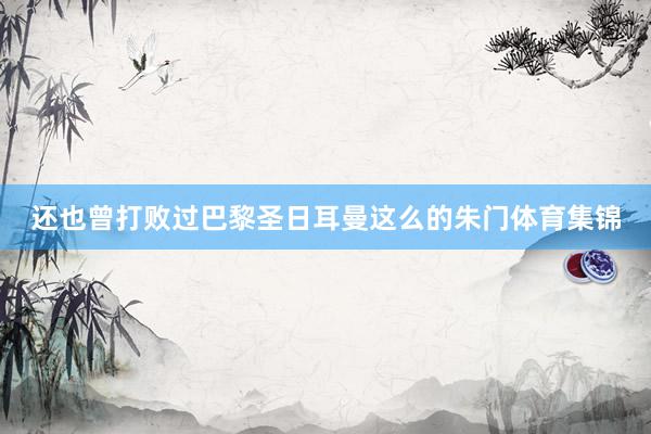 还也曾打败过巴黎圣日耳曼这么的朱门体育集锦